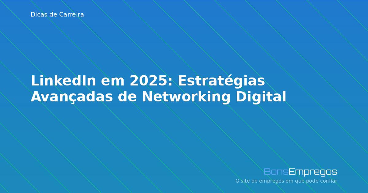 LinkedIn em 2025: Estratégias Avançadas de Networking Digital
