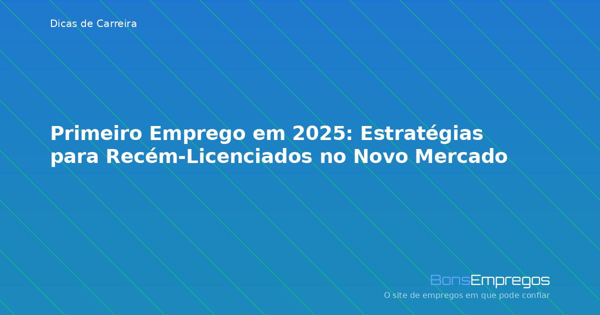 Primeiro Emprego em 2025: Estratégias para Recém-Licenciados no Novo Mercado