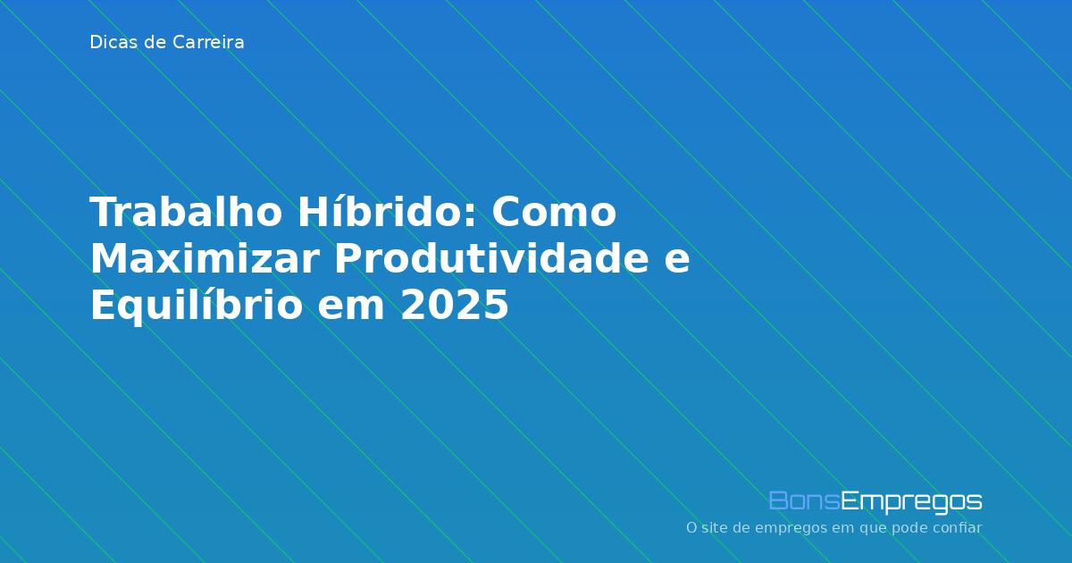 Trabalho Híbrido: Como Maximizar Produtividade e Equilíbrio em 2025